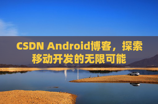 CSDN Android博客,探索移动开发的无限可能 CSDN Android博客,探索移动开发的无限可能